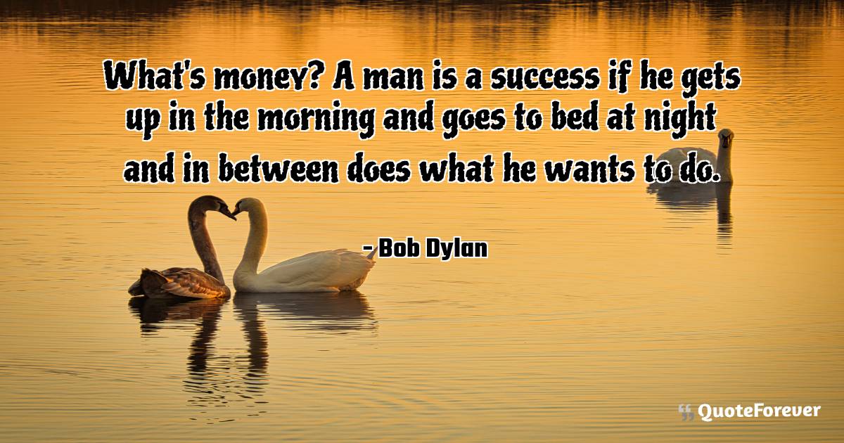 What's money? A man is a success if he gets up in the morning and ...