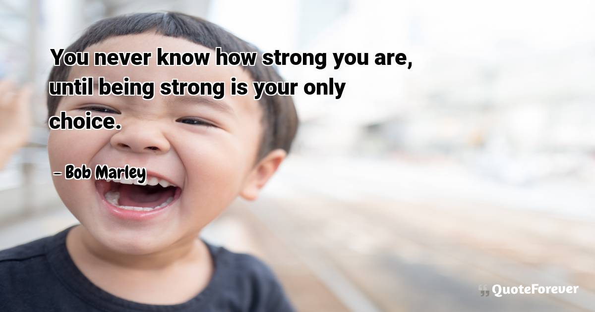 You never know how strong you are, until being strong is your only ...