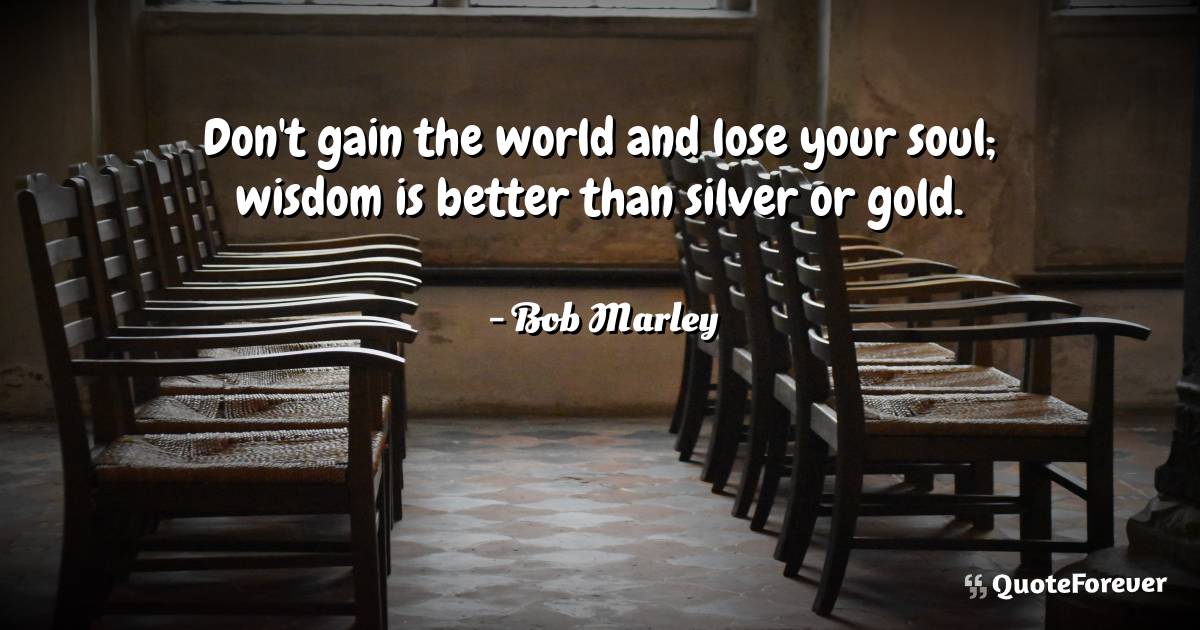 Don't gain the world and lose your soul; wisdom is better than silver ...