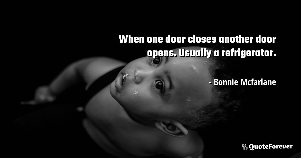 When one door closes another door opens. Usually a refrigerator.