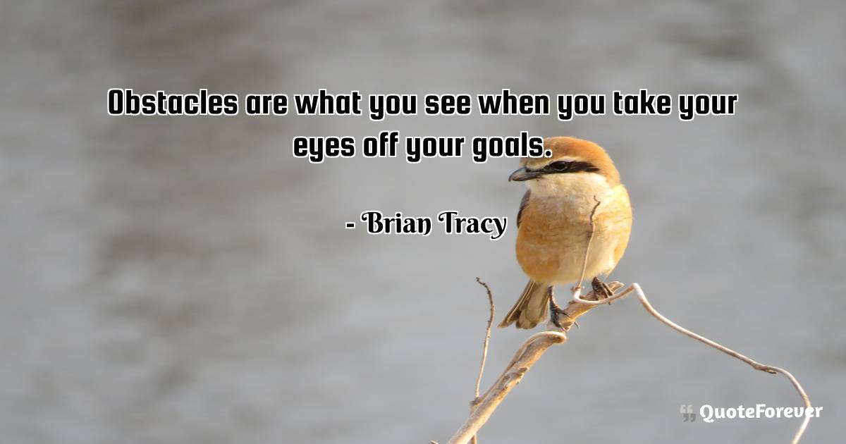 Obstacles are what you see when you take your eyes off your goals.