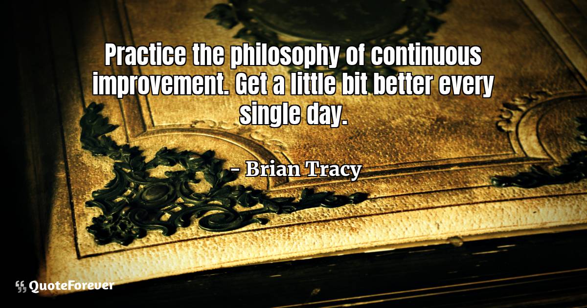 Practice the philosophy of continuous improvement. Get a little bit ...