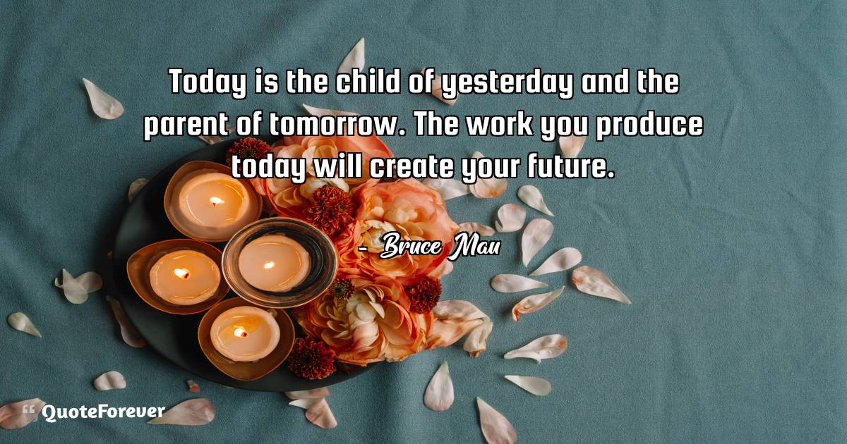 Today is the child of yesterday and the parent of tomorrow. The work ...