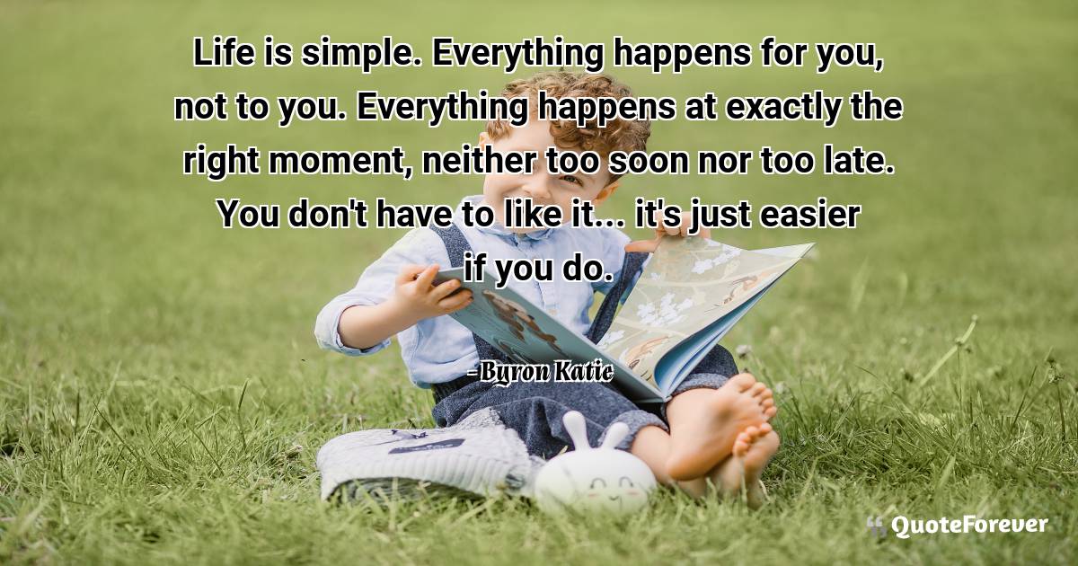 Life is simple. Everything happens for you, not to you. Everything ...
