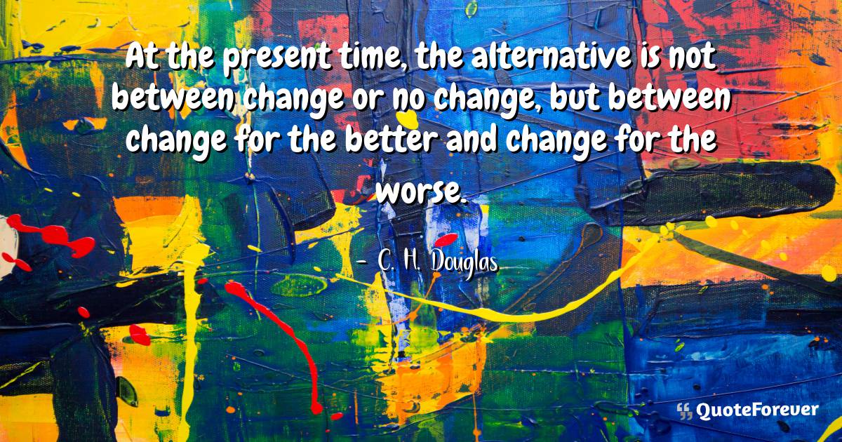 At the present time, the alternative is not between change or no ...