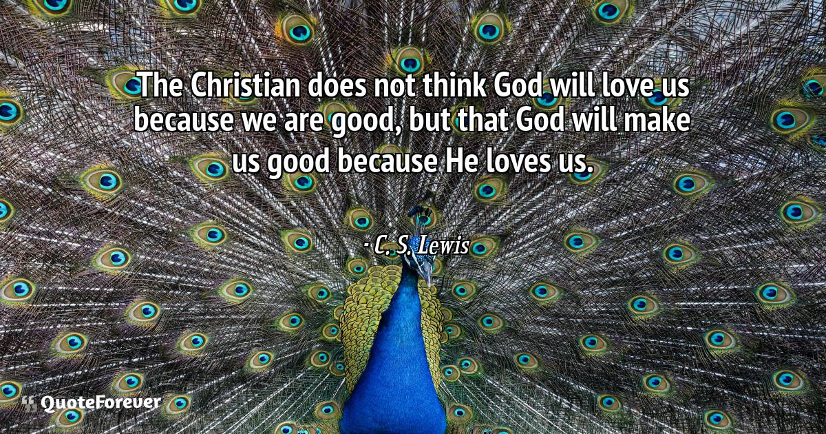 The Christian does not think God will love us because we are good, ...