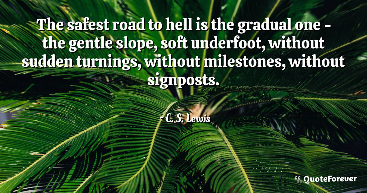 The safest road to hell is the gradual one - the gentle slope, soft ...