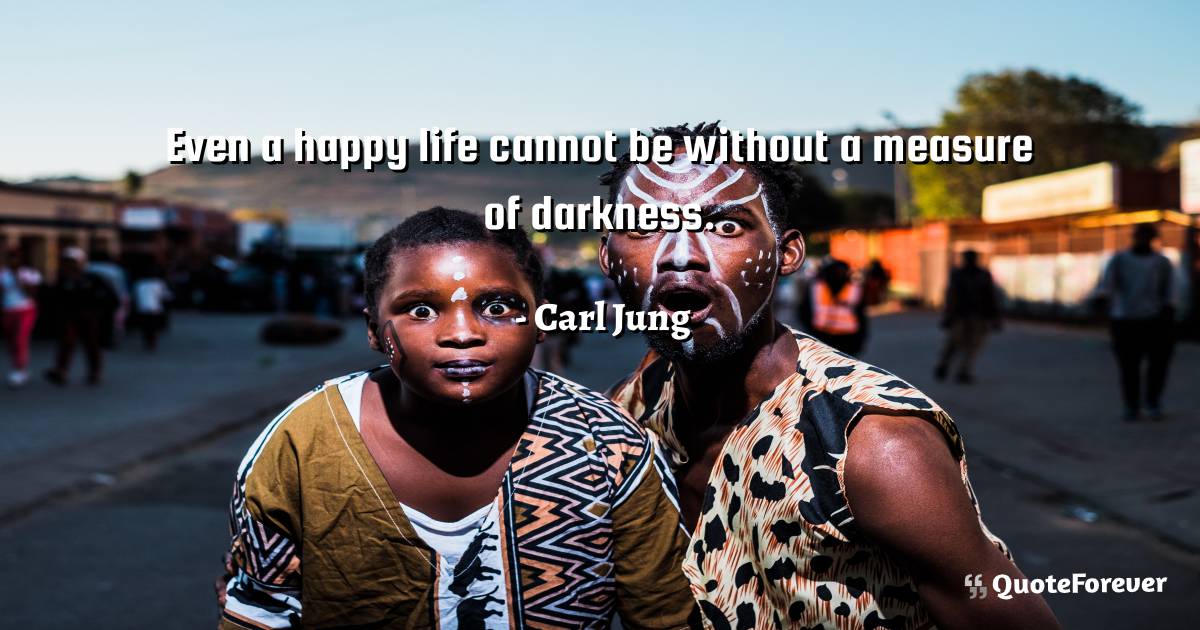 Even a happy life cannot be without a measure of darkness.