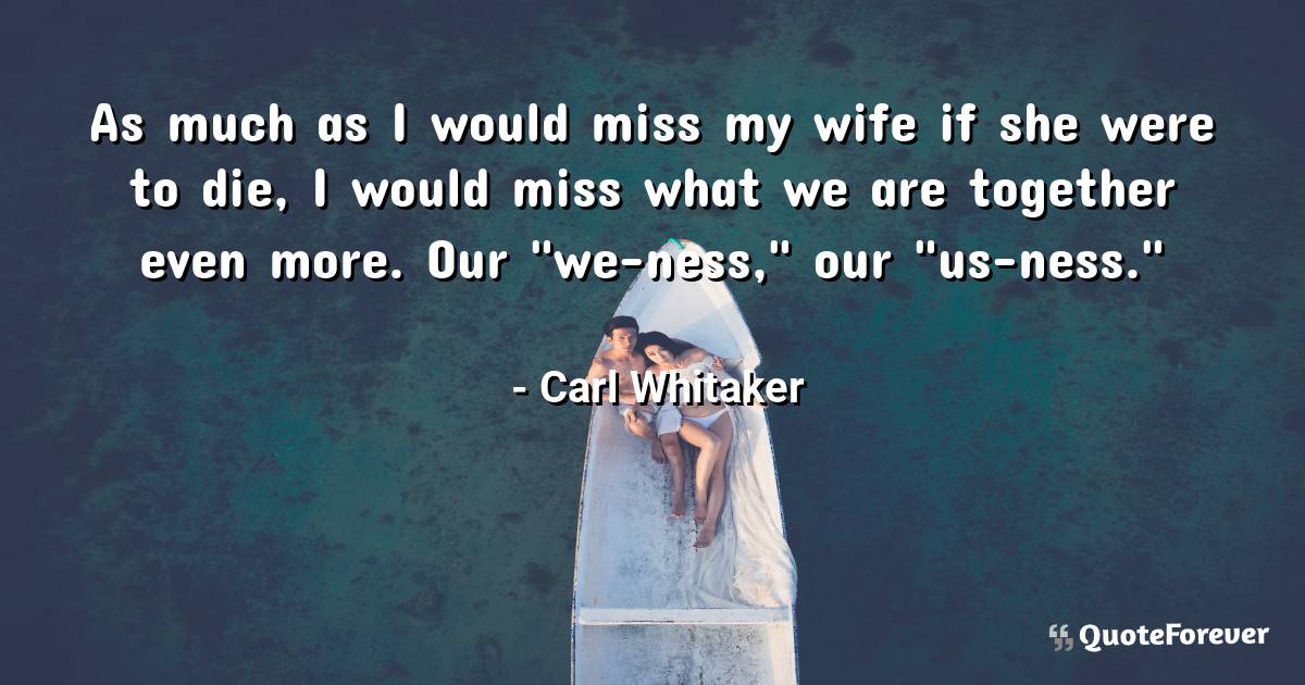 As much as I would miss my wife if she were to die, I would miss what ...