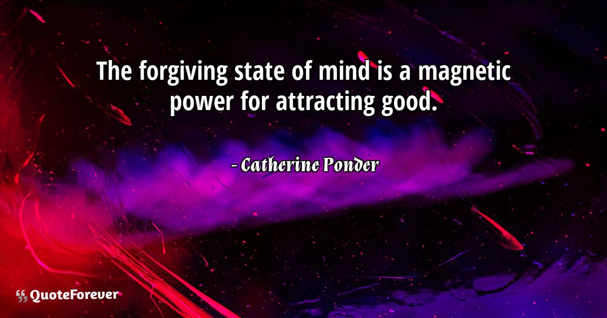 The forgiving state of mind is a magnetic power for attracting good.