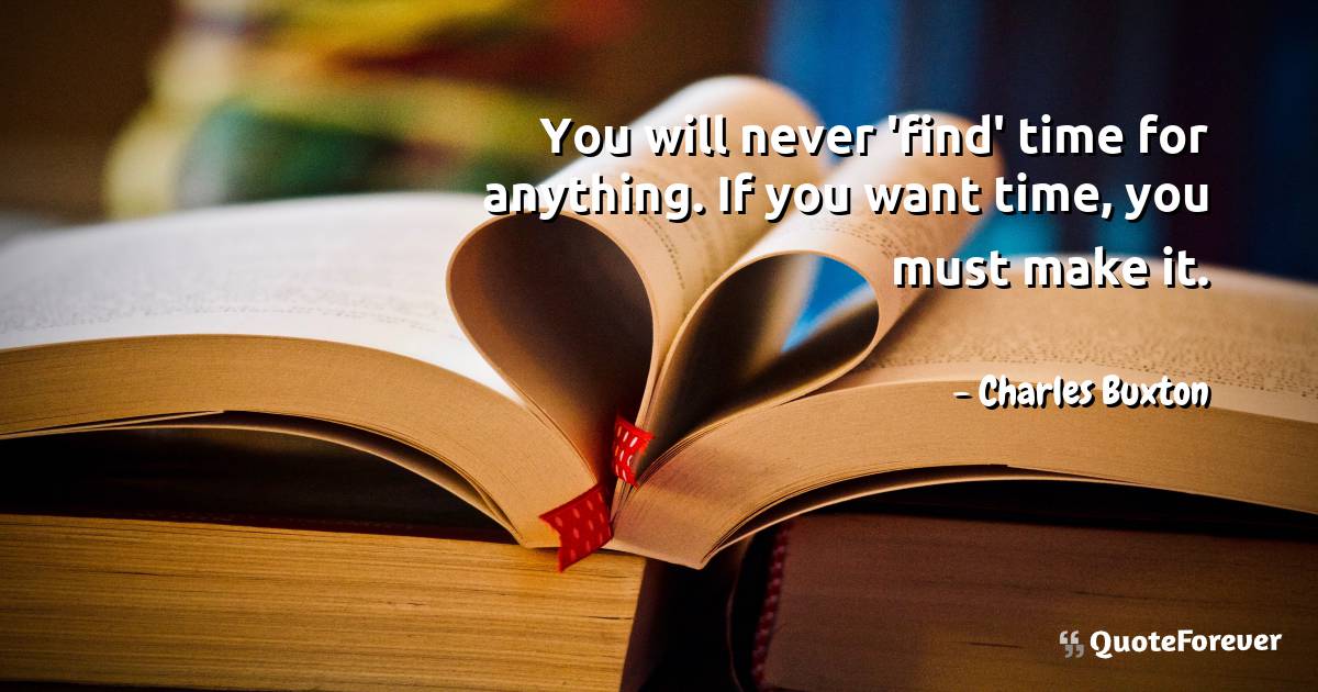 You will never 'find' time for anything. If you want time, you must ...