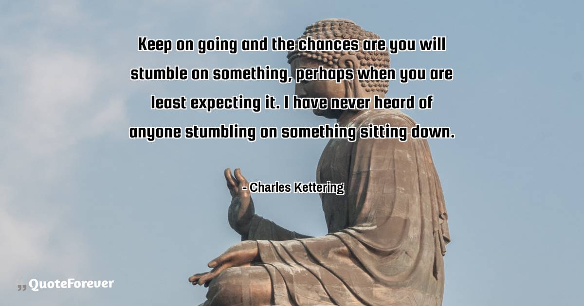 Keep on going and the chances are you will stumble on something, ...