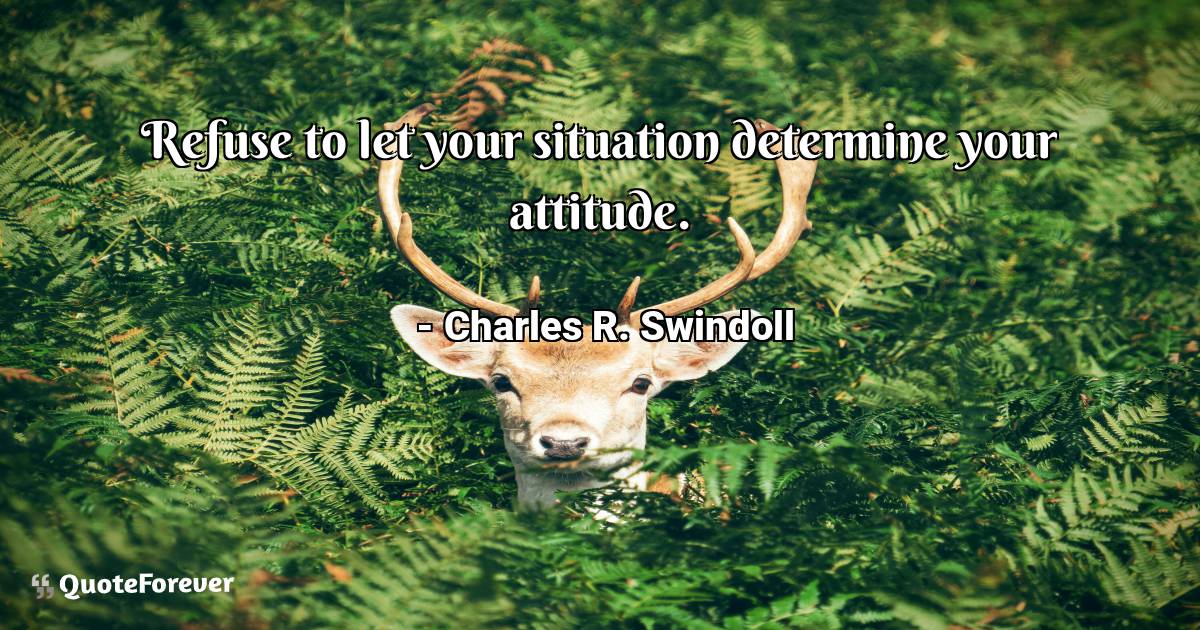 Refuse to let your situation determine your attitude.