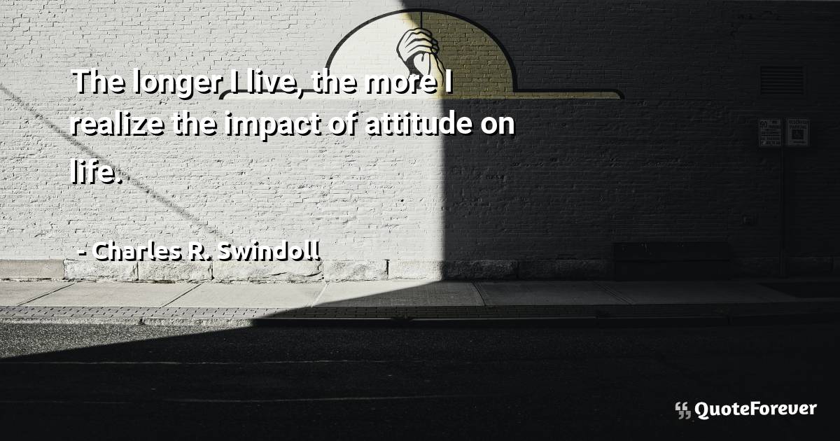 The longer I live, the more I realize the impact of attitude on life.