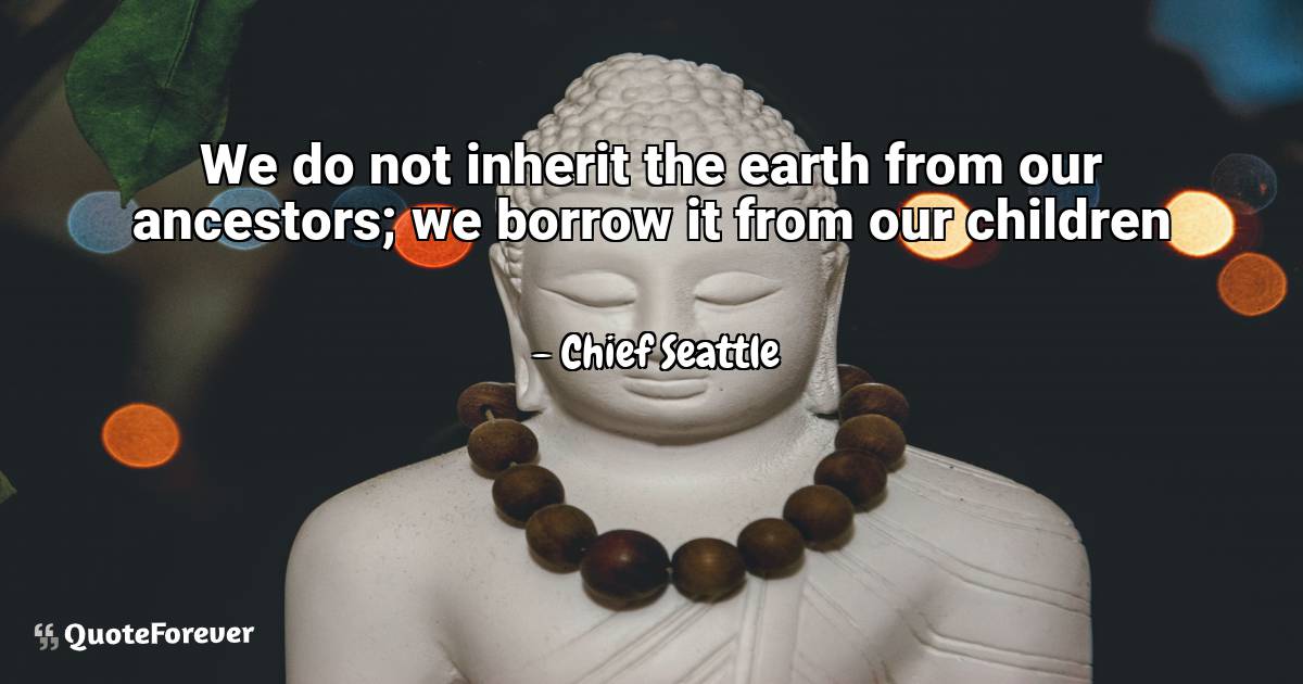 We do not inherit the earth from our ancestors; we borrow it from our ...