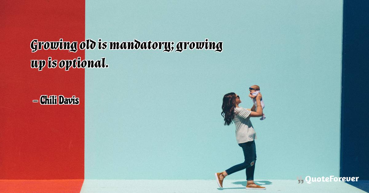 Growing old is mandatory; growing up is optional.