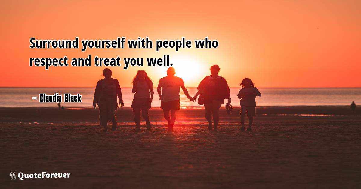 Surround yourself with people who respect and treat you well.