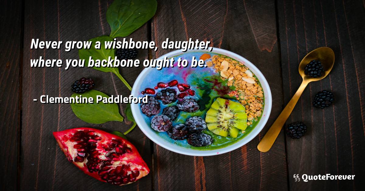 Never grow a wishbone, daughter, where you backbone ought to be.