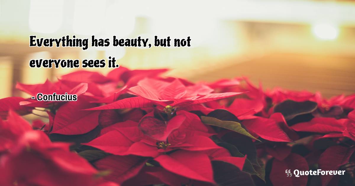 Everything has beauty, but not everyone sees it.