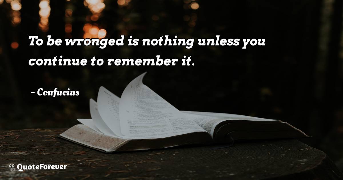 To be wronged is nothing unless you continue to remember it.