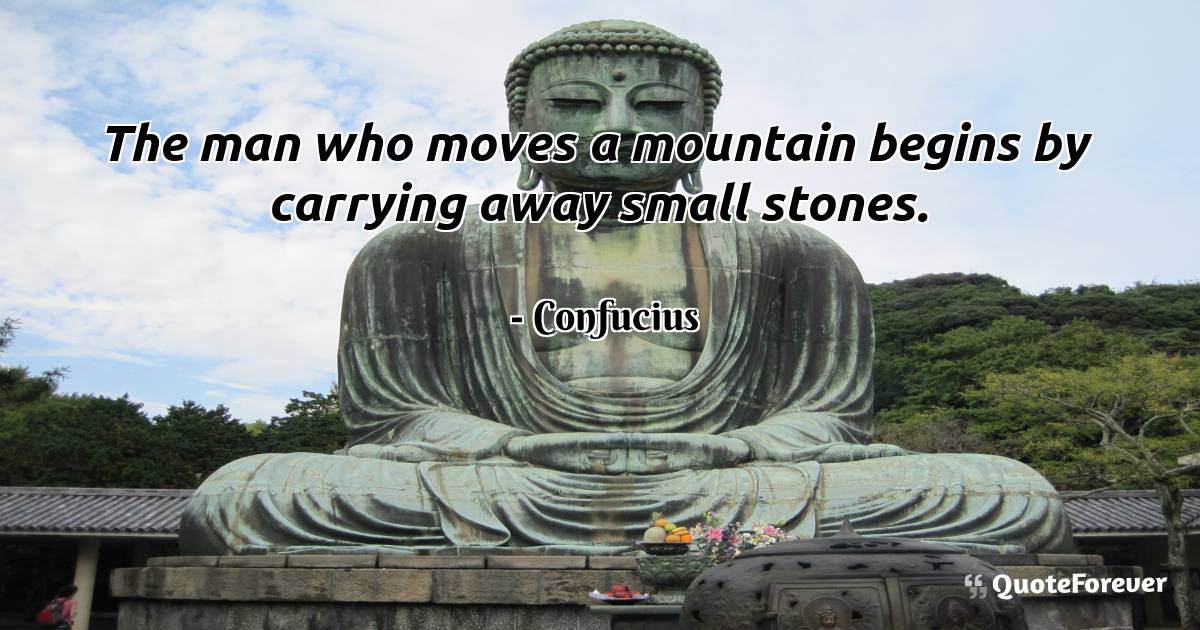 The man who moves a mountain begins by carrying away small stones.
