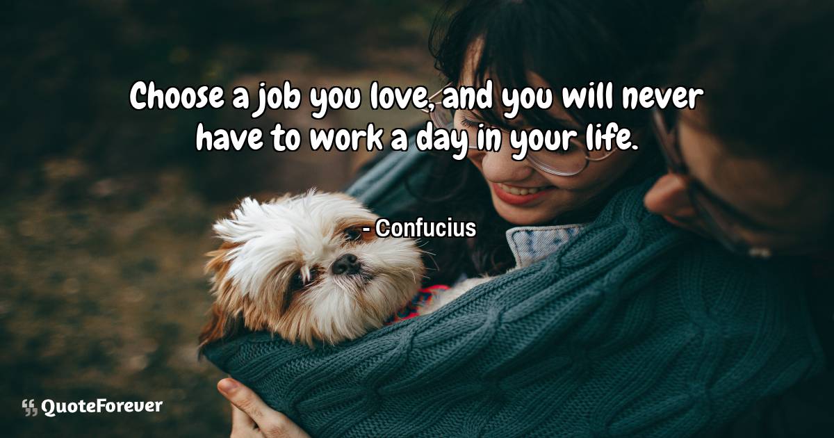 Choose a job you love, and you will never have to work a day in your ...