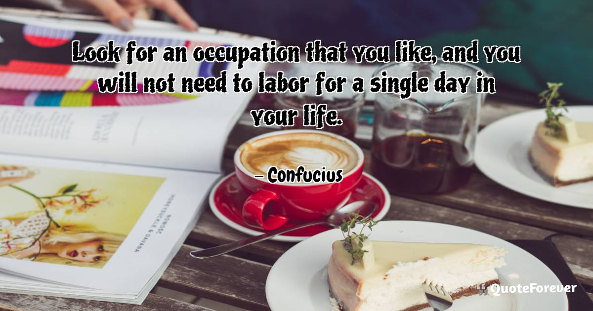 Look for an occupation that you like, and you will not need to labor ...