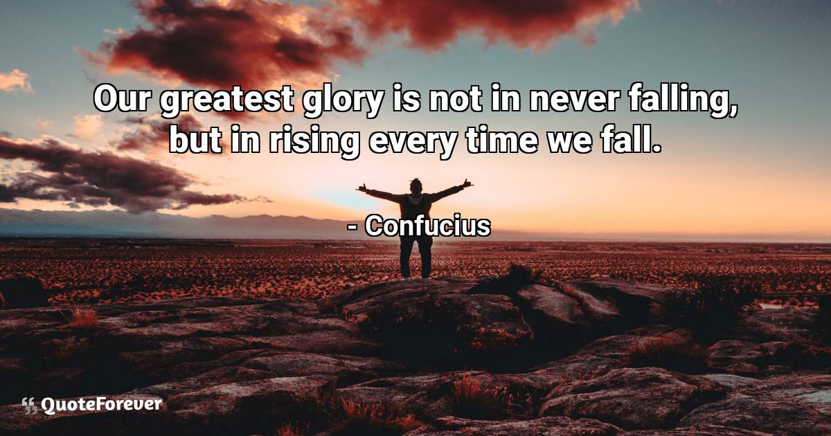 Our greatest glory is not in never falling, but in rising every time ...