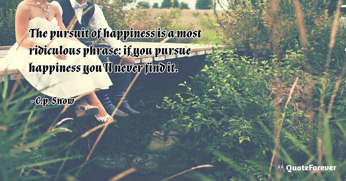 The pursuit of happiness is a most ridiculous phrase: if you pursue ...
