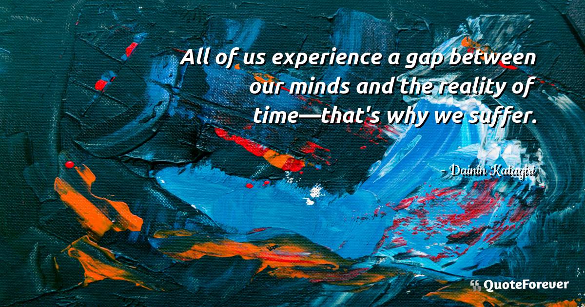 All of us experience a gap between our minds and the reality of ...
