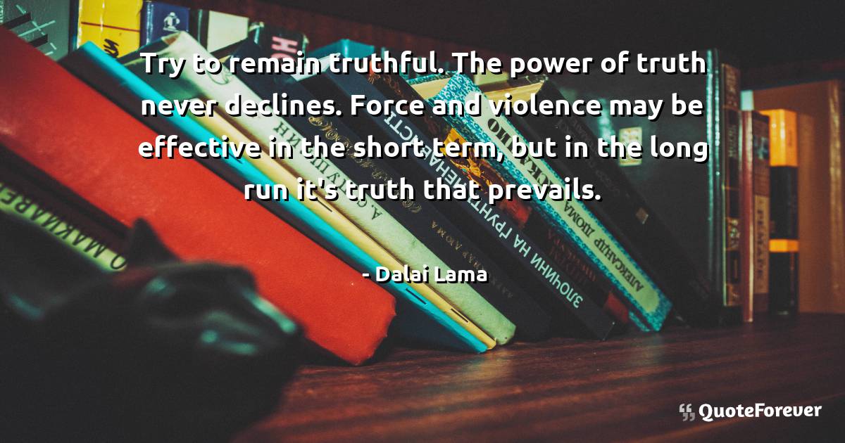 Try to remain truthful. The power of truth never declines. Force and ...