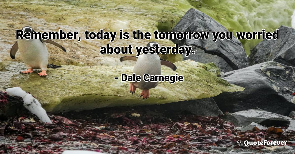 Remember, today is the tomorrow you worried about yesterday.