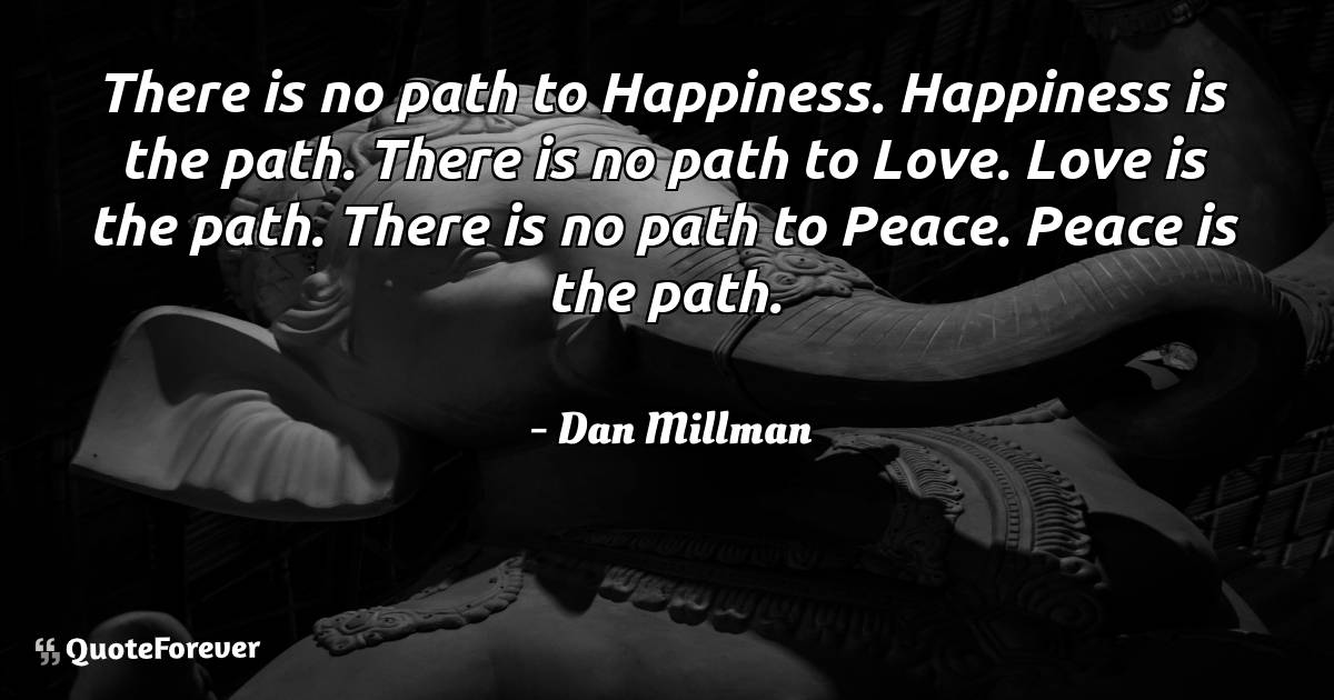 There is no path to Happiness. Happiness is the path. There is no ...