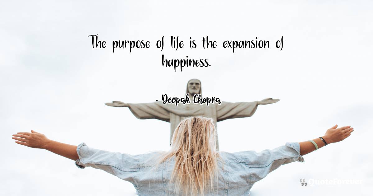 The purpose of life is the expansion of happiness.