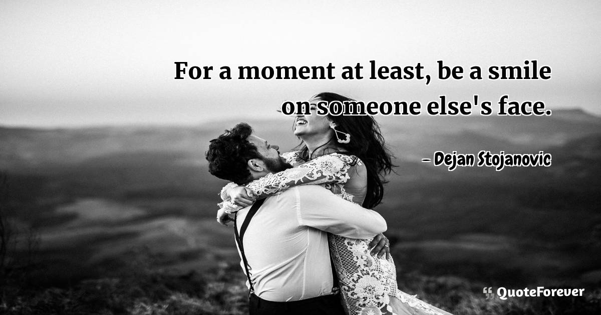 For a moment at least, be a smile on someone else's face.