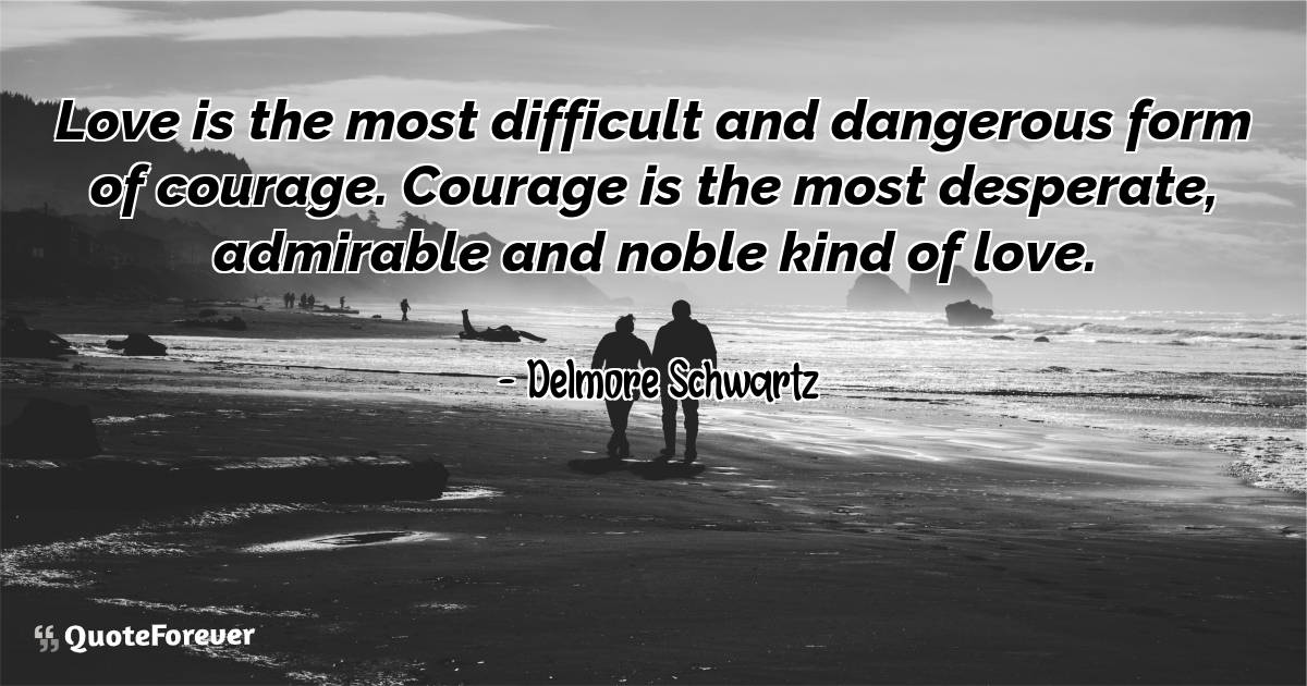 Love is the most difficult and dangerous form of courage. Courage is ...