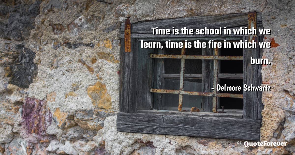Time is the school in which we learn, time is the fire in which we ...