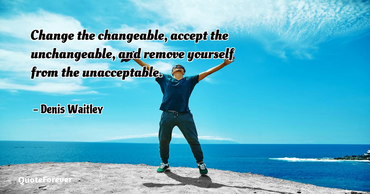 Change the changeable, accept the unchangeable, and remove yourself ...