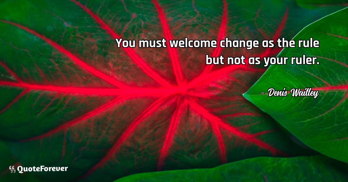 You must welcome change as the rule but not as your ruler.