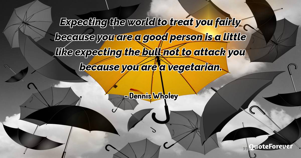 Expecting the world to treat you fairly because you are a good person ...