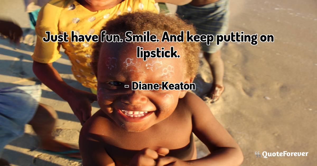 Just have fun. Smile. And keep putting on lipstick.