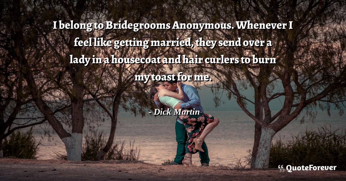 I belong to Bridegrooms Anonymous. Whenever I feel like getting ...