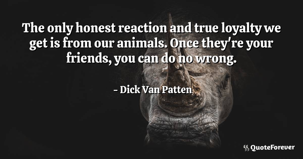 The only honest reaction and true loyalty we get is from our animals. ...