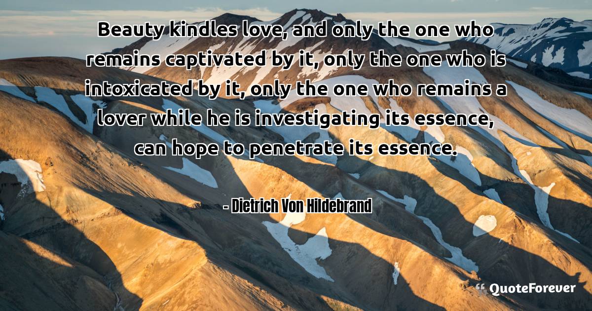 Beauty kindles love, and only the one who remains captivated by it, ...