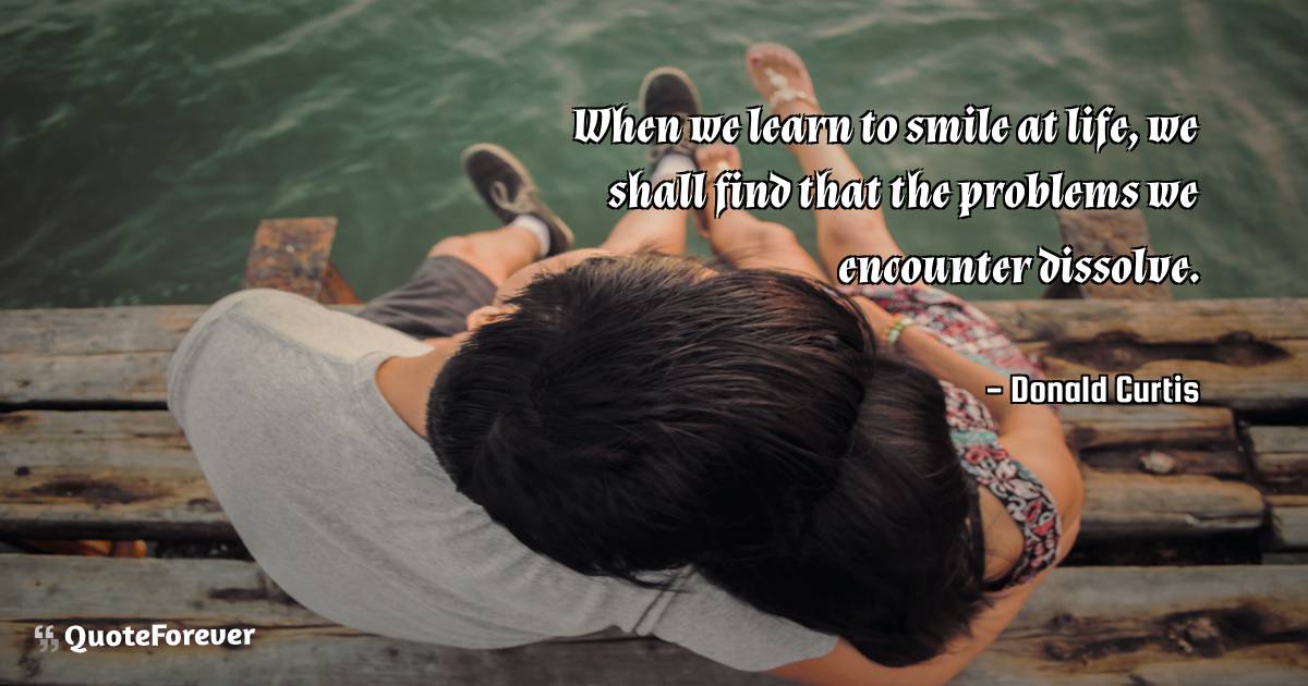 When we learn to smile at life, we shall find that the problems we ...