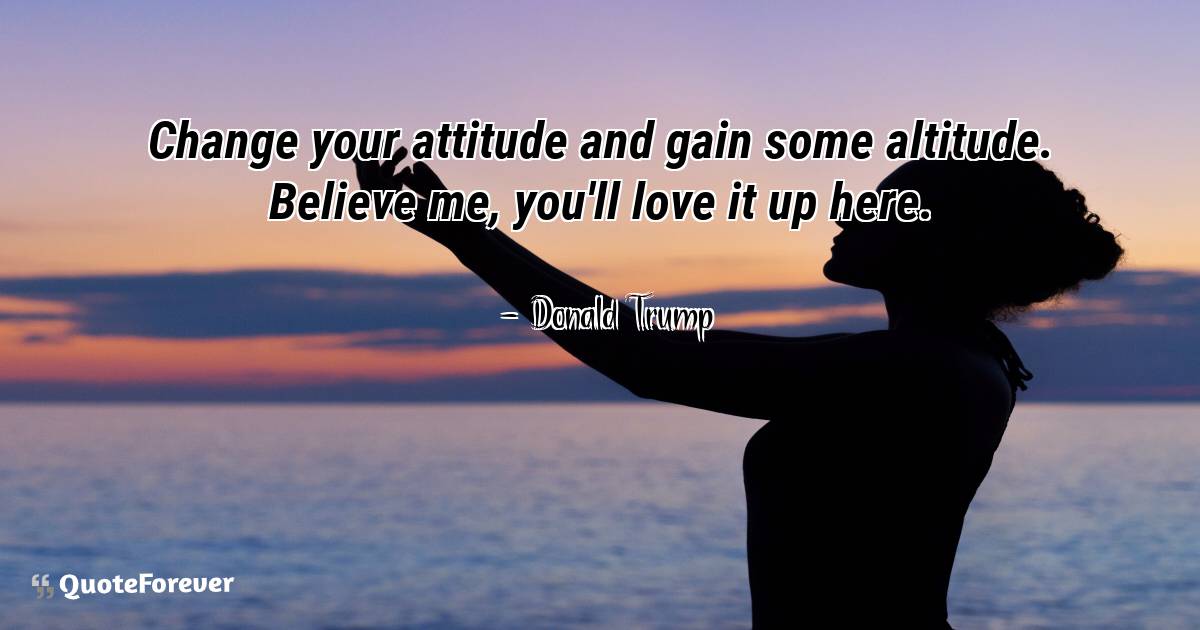 Change your attitude and gain some altitude. Believe me, you'll love ...