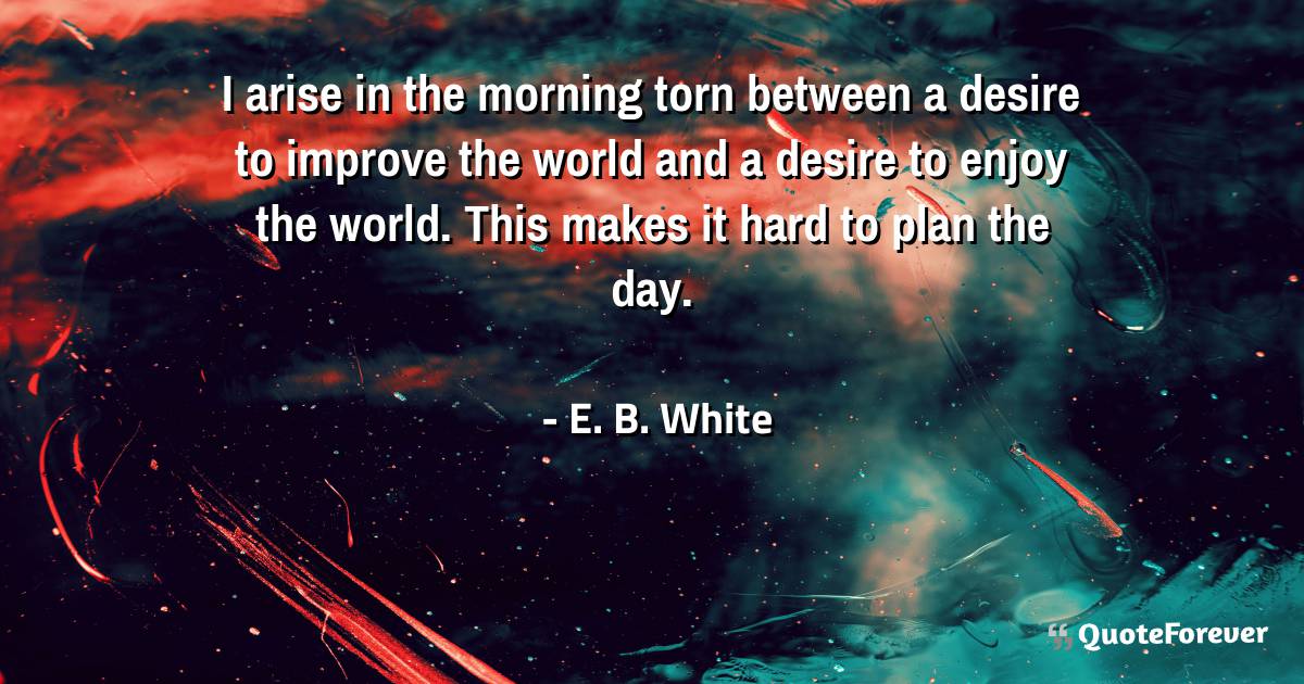 I arise in the morning torn between a desire to improve the world and ...
