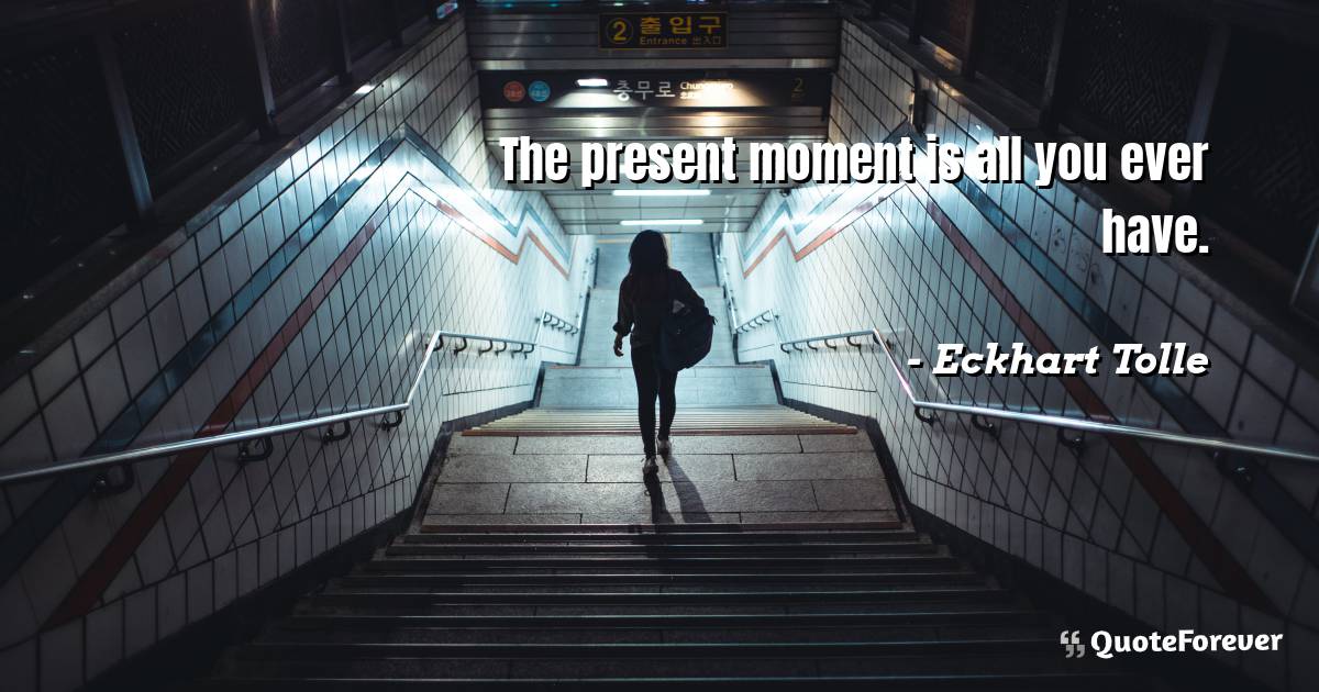 The present moment is all you ever have.