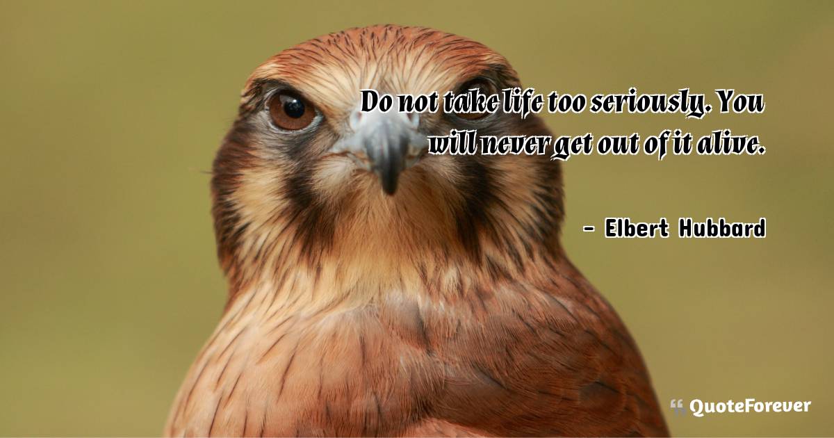 Do not take life too seriously. You will never get out of it alive.