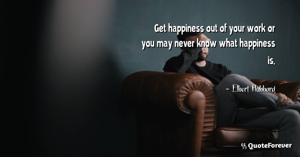Get happiness out of your work or you may never know what happiness ...